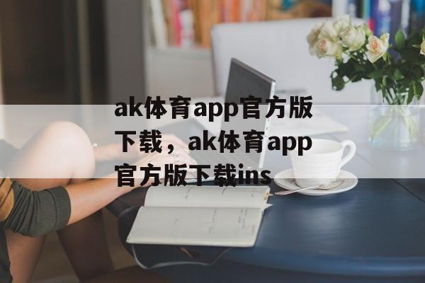 ak体育app官方版下载，ak体育app官方版下载ins