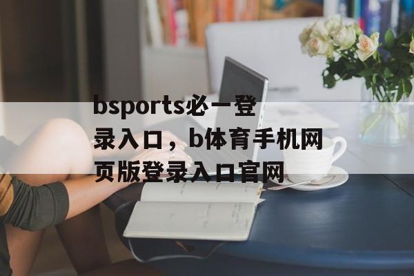 bsports必一登录入口，b体育手机网页版登录入口官网