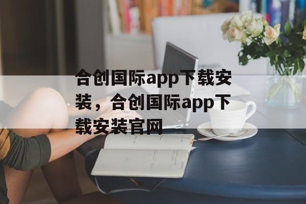 合创国际app下载安装，合创国际app下载安装官网