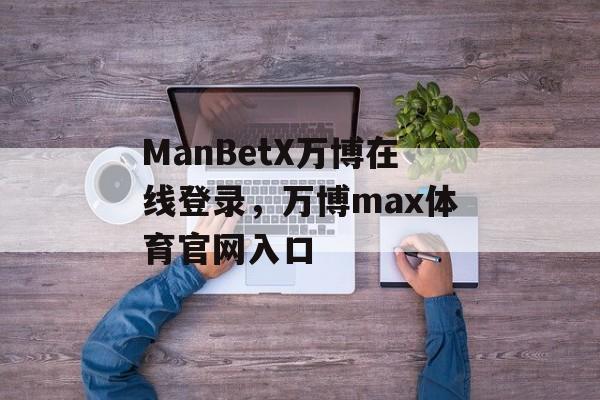 ManBetX万博在线登录，万博max体育官网入口