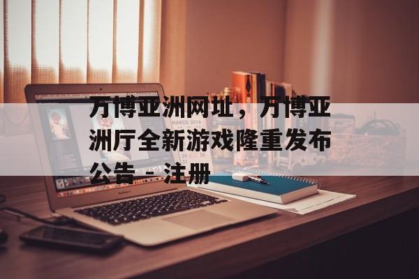 万博亚洲网址，万博亚洲厅全新游戏隆重发布公告 - 注册